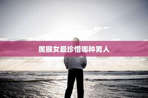属猴女最珍惜哪种男人