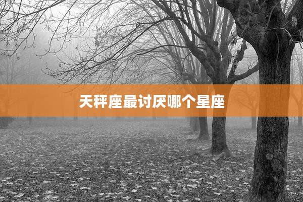 天秤座最讨厌哪个星座