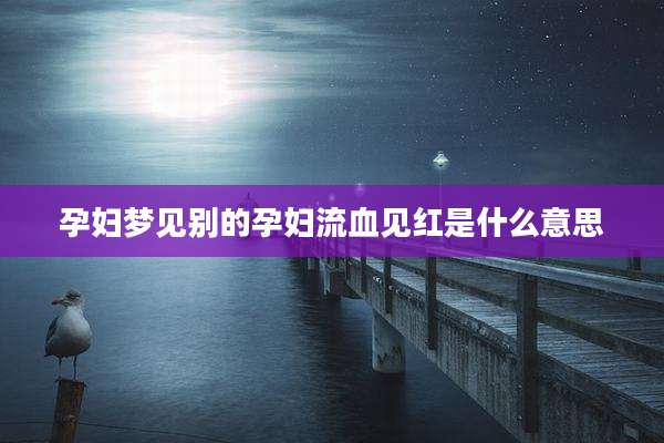 孕妇梦见别的孕妇流血见红是什么意思