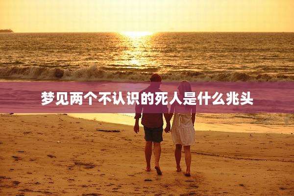 梦见两个不认识的死人是什么兆头
