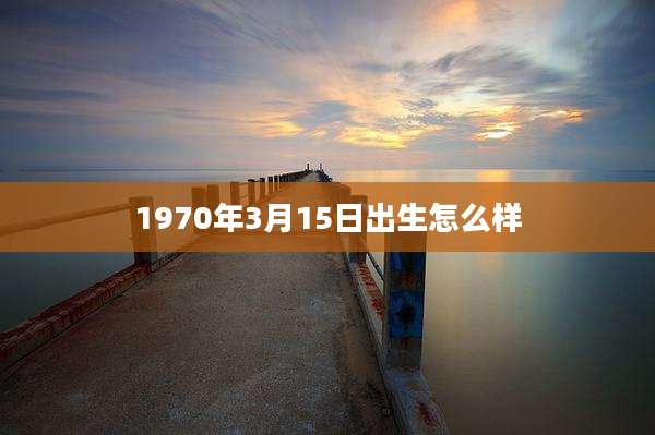 1970年3月15日出生怎么样