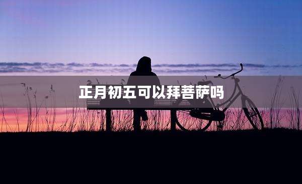 正月初五可以拜菩萨吗