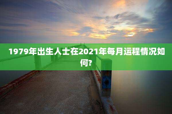 1979年出生人士在2021年每月运程情况如何?
