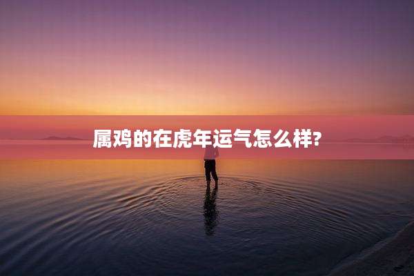属鸡的在虎年运气怎么样?