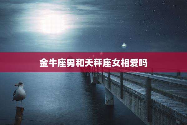 金牛座男和天秤座女相爱吗