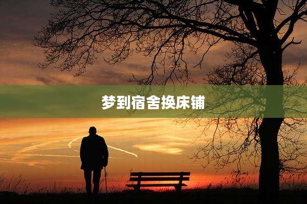 梦到宿舍换床铺