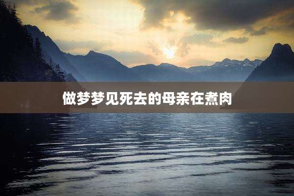 做梦梦见死去的母亲在煮肉