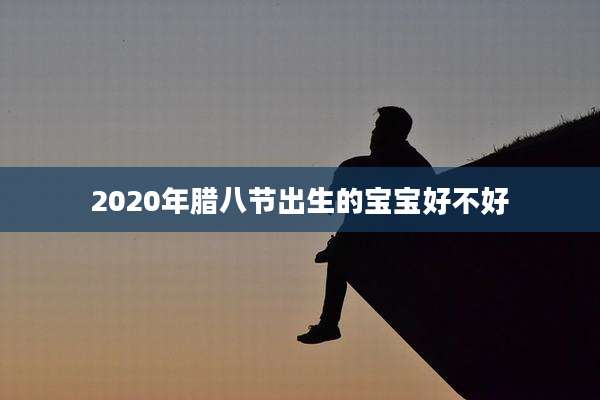 2020年腊八节出生的宝宝好不好