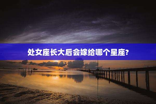 处女座长大后会嫁给哪个星座?