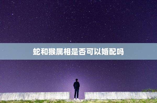 蛇和猴属相是否可以婚配吗