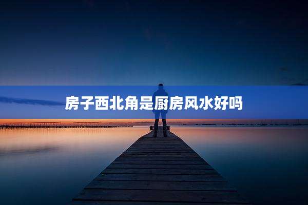 房子西北角是厨房风水好吗