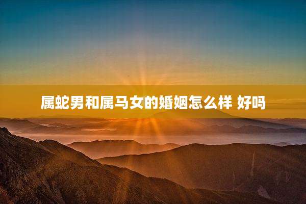 属蛇男和属马女的婚姻怎么样 好吗