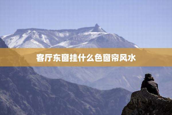 客厅东窗挂什么色窗帘风水