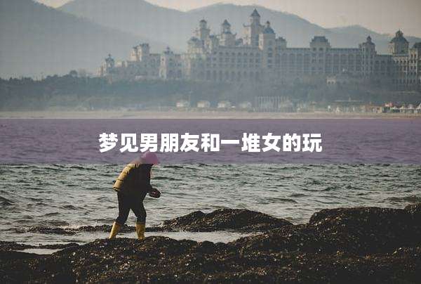 梦见男朋友和一堆女的玩