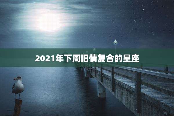 2021年下周旧情复合的星座
