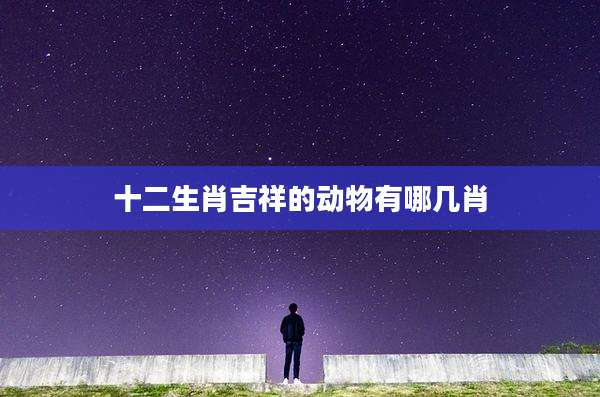 十二生肖吉祥的动物有哪几肖