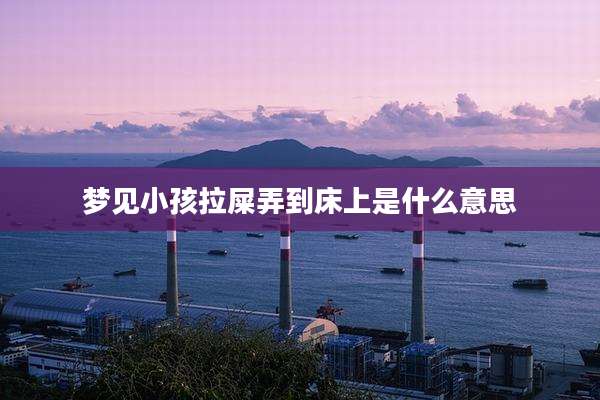 梦见小孩拉屎弄到床上是什么意思