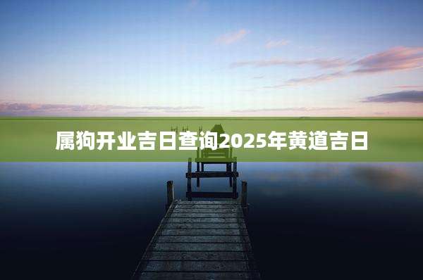 属狗开业吉日查询2025年黄道吉日