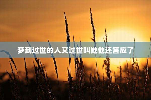 梦到过世的人又过世叫她他还答应了