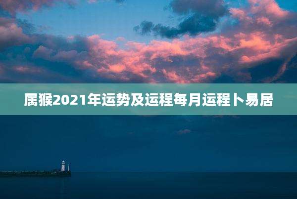 属猴2021年运势及运程每月运程卜易居