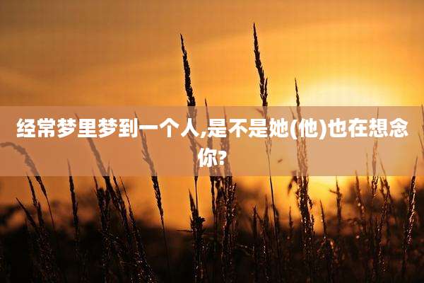 经常梦里梦到一个人,是不是她(他)也在想念你?