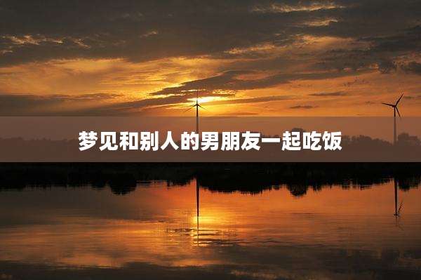 梦见和别人的男朋友一起吃饭