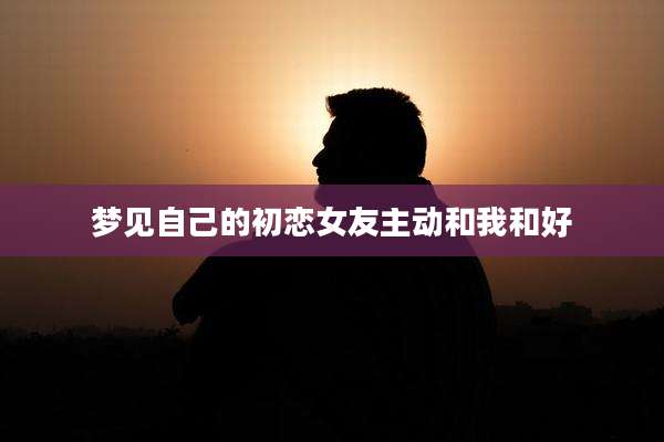 梦见自己的初恋女友主动和我和好