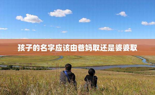 孩子的名字应该由爸妈取还是婆婆取