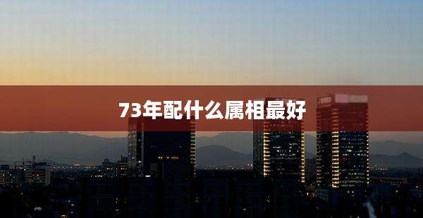 73年配什么属相最好