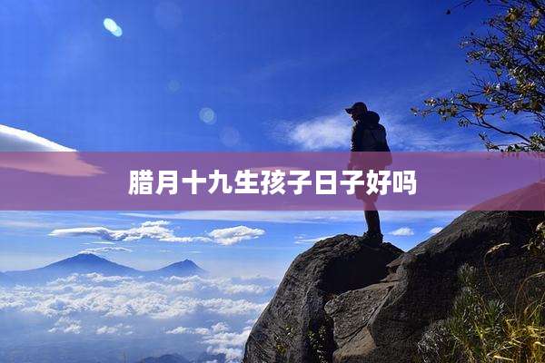 腊月十九生孩子日子好吗