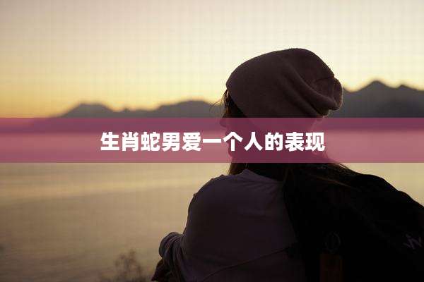生肖蛇男爱一个人的表现