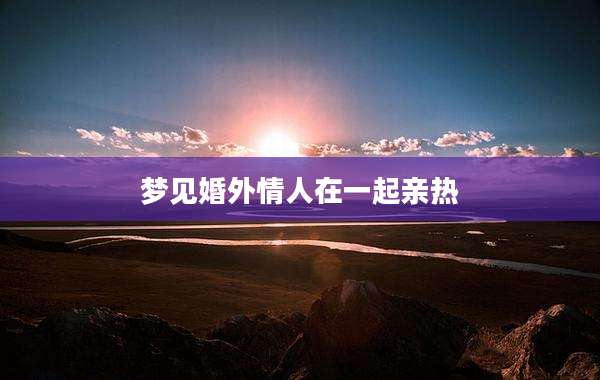 梦见婚外情人在一起亲热