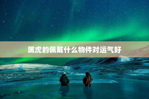 属虎的佩戴什么物件对运气好