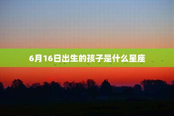 6月16日出生的孩子是什么星座