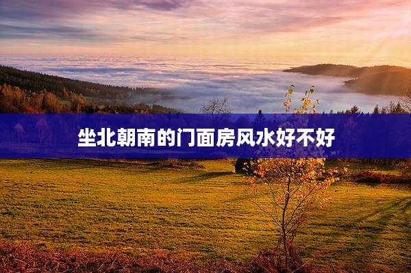 坐北朝南的门面房风水好不好