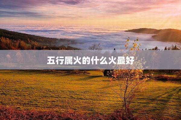 五行属火的什么火最好