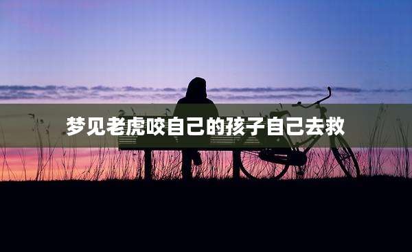 梦见老虎咬自己的孩子自己去救