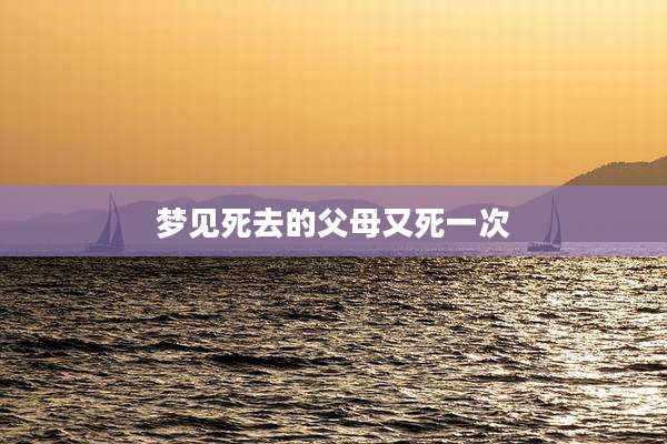 梦见死去的父母又死一次