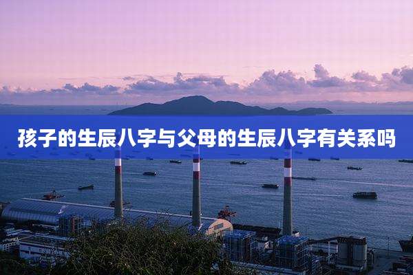 孩子的生辰八字与父母的生辰八字有关系吗
