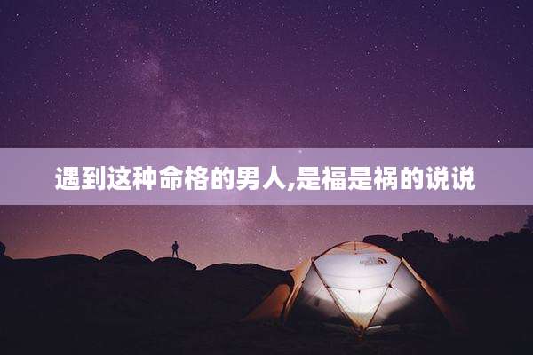 遇到这种命格的男人,是福是祸的说说