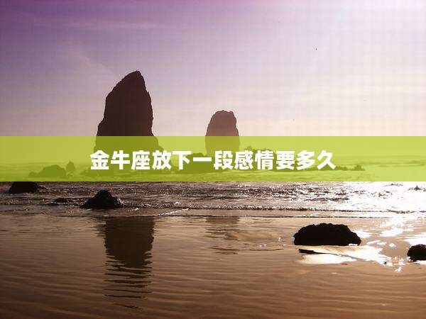 金牛座放下一段感情要多久