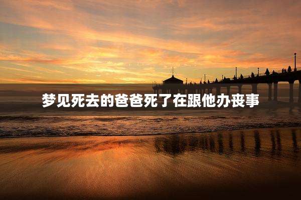 梦见死去的爸爸死了在跟他办丧事