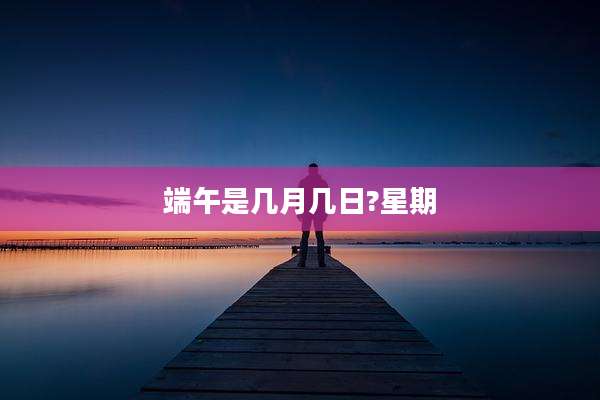 端午是几月几日?星期