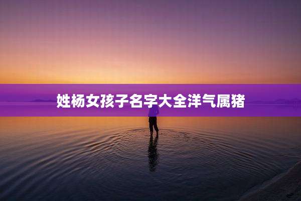 姓杨女孩子名字大全洋气属猪