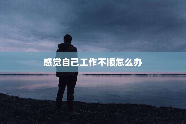 感觉自己工作不顺怎么办