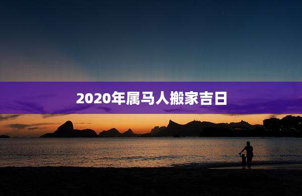 2020年属马人搬家吉日
