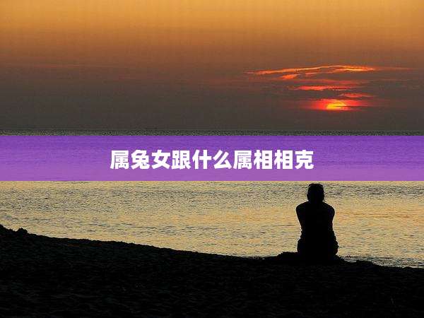 属兔女跟什么属相相克