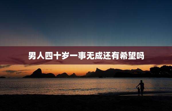 男人四十岁一事无成还有希望吗
