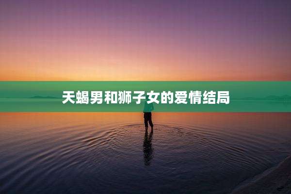 天蝎男和狮子女的爱情结局