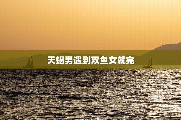 天蝎男遇到双鱼女就完
